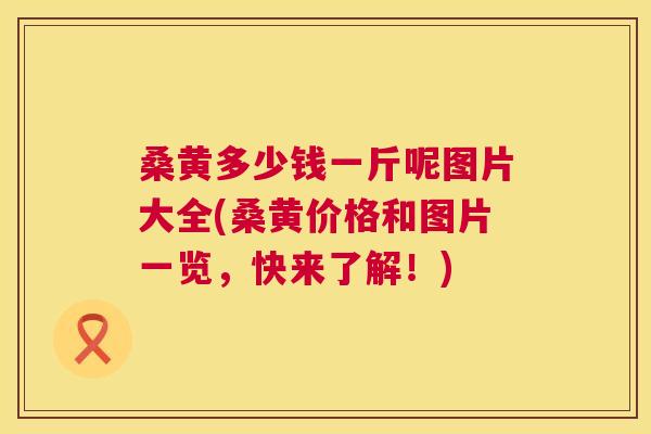 桑黄多少钱一斤呢图片大全(桑黄价格和图片一览,快来了解!) 桑黄多少钱一斤呢图片大全(桑黄价格和图片一览,快来了解!)