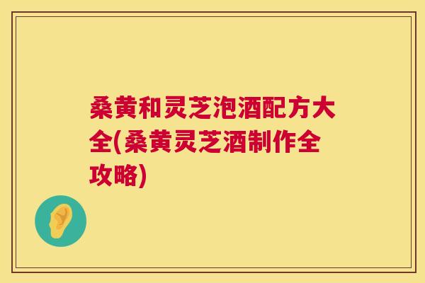 桑黄和灵芝泡酒配方大全(桑黄灵芝酒制作全攻略) 桑黄和灵芝泡酒配方大全(桑黄灵芝酒制作全攻略)