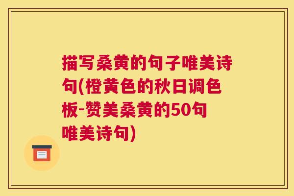描写桑黄的句子唯美诗句(橙黄色的秋日调色板-赞美桑黄的50句唯美诗句) 描写桑黄的句子唯美诗句(橙黄色的秋日调色板-赞美桑黄的50句唯美诗句)