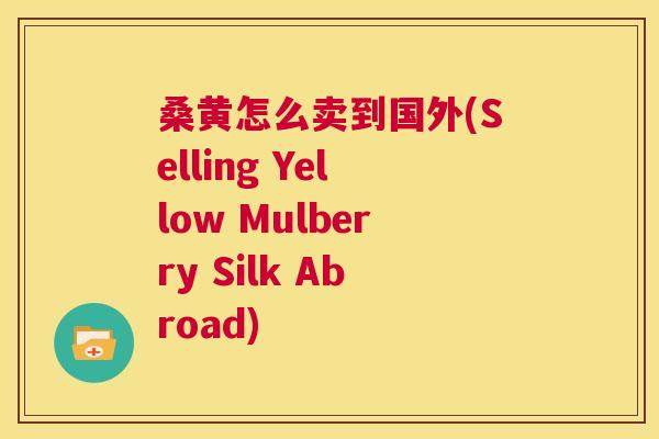 桑黄怎么卖到国外(Selling Yellow Mulberry Silk Abroad) 桑黄怎么卖到国外(Selling Yellow Mulberry Silk Abroad)