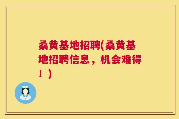 桑黄基地招聘(桑黄基地招聘信息，机会难得！)