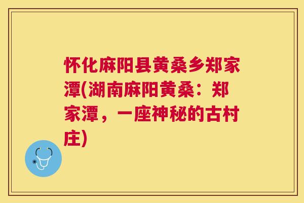 怀化麻阳县黄桑乡郑家潭(湖南麻阳黄桑:郑家潭,一座神秘的古村庄) 怀化麻阳县黄桑乡郑家潭(湖南麻阳黄桑:郑家潭,一座神秘的古村庄)
