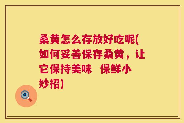 桑黄怎么存放好吃呢(如何妥善保存桑黄,让它保持美味 保鲜小妙招) 桑黄怎么存放好吃呢(如何妥善保存桑黄,让它保持美味 保鲜小妙招)