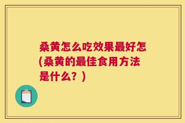 桑黄怎么吃效果好怎(桑黄的佳食用方法是什么?) 桑黄怎么吃效果好怎(桑黄的佳食用方法是什么?)