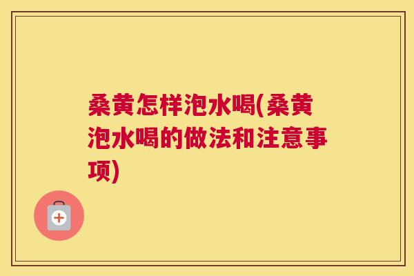 桑黄怎样泡水喝(桑黄泡水喝的做法和注意事项) 桑黄怎样泡水喝(桑黄泡水喝的做法和注意事项)