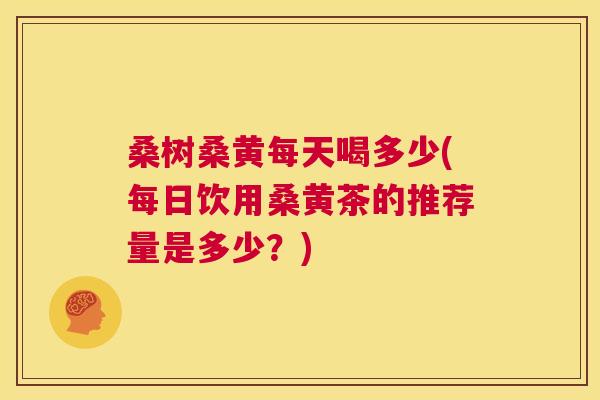 桑树桑黄每天喝多少(每日饮用桑黄茶的推荐量是多少?) 桑树桑黄每天喝多少(每日饮用桑黄茶的推荐量是多少?)