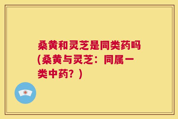 桑黄和灵芝是同类药吗(桑黄与灵芝:同属一类?) 桑黄和灵芝是同类药吗(桑黄与灵芝:同属一类?)