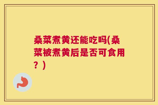 桑菜煮黄还能吃吗(桑菜被煮黄后是否可食用?) 桑菜煮黄还能吃吗(桑菜被煮黄后是否可食用?)