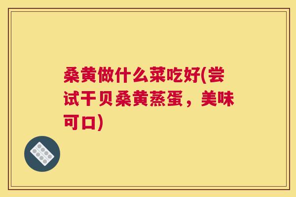 桑黄做什么菜吃好(尝试干贝桑黄蒸蛋,美味可口) 桑黄做什么菜吃好(尝试干贝桑黄蒸蛋,美味可口)