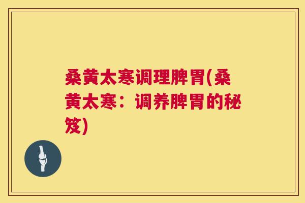 桑黄太寒调理脾胃(桑黄太寒:调养脾胃的秘笈) 桑黄太寒调理脾胃(桑黄太寒:调养脾胃的秘笈)