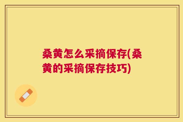 桑黄怎么采摘保存(桑黄的采摘保存技巧) 桑黄怎么采摘保存(桑黄的采摘保存技巧)