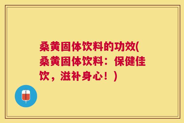 桑黄固体饮料的功效(桑黄固体饮料:保健佳饮,滋补身心!) 桑黄固体饮料的功效(桑黄固体饮料:保健佳饮,滋补身心!)