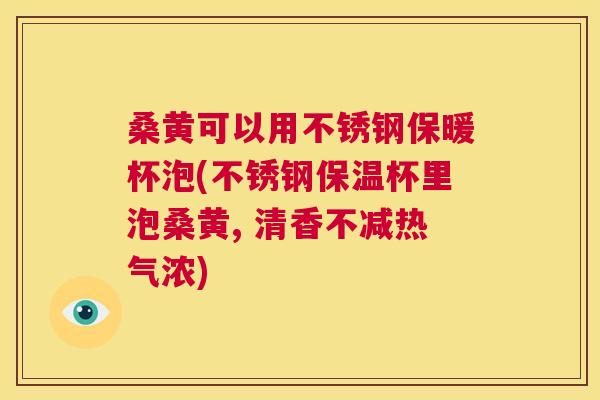 桑黄可以用不锈钢保暖杯泡(不锈钢保温杯里泡桑黄, 清香不减热气浓) 桑黄可以用不锈钢保暖杯泡(不锈钢保温杯里泡桑黄, 清香不减热气浓)
