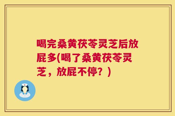 喝完桑黄茯苓灵芝后放屁多(喝了桑黄茯苓灵芝,放屁不停?) 喝完桑黄茯苓灵芝后放屁多(喝了桑黄茯苓灵芝,放屁不停?)