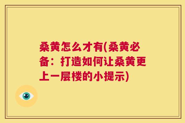 桑黄怎么才有(桑黄必备:打造如何让桑黄更上一层楼的小提示) 桑黄怎么才有(桑黄必备:打造如何让桑黄更上一层楼的小提示)
