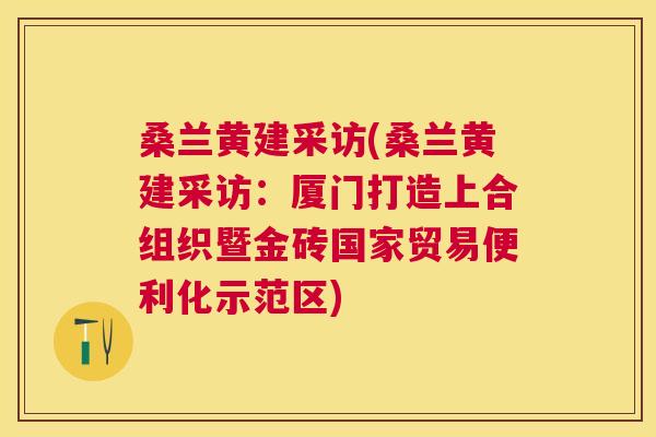 桑兰黄建采访(桑兰黄建采访:厦门打造上合组织暨金砖国家贸易便利化示范区) 桑兰黄建采访(桑兰黄建采访:厦门打造上合组织暨金砖国家贸易便利化示范区)