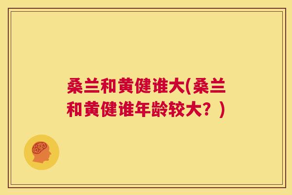 桑兰和黄健谁大(桑兰和黄健谁年龄较大?) 桑兰和黄健谁大(桑兰和黄健谁年龄较大?)