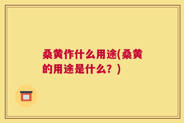 桑黄作什么用途(桑黄的用途是什么?) 桑黄作什么用途(桑黄的用途是什么?)