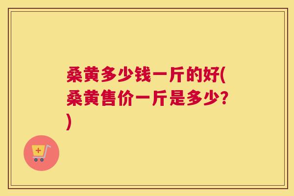 桑黄多少钱一斤的好(桑黄售价一斤是多少?) 桑黄多少钱一斤的好(桑黄售价一斤是多少?)