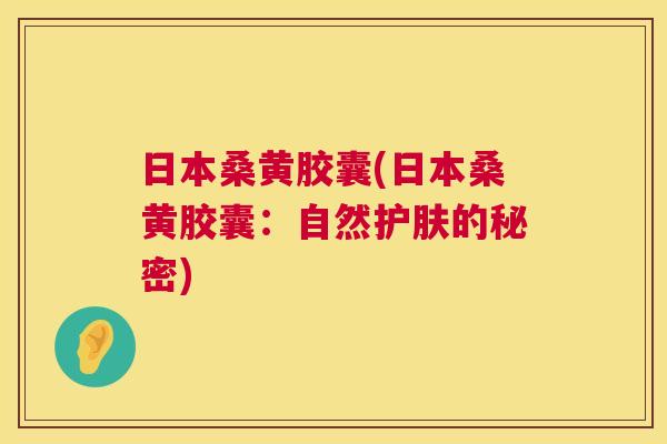 日本桑黄胶囊(日本桑黄胶囊:自然护肤的秘密) 日本桑黄胶囊(日本桑黄胶囊:自然护肤的秘密)