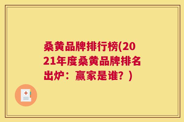 桑黄品牌排行榜(2021年度桑黄品牌排名出炉:赢家是谁?) 桑黄品牌排行榜(2021年度桑黄品牌排名出炉:赢家是谁?)