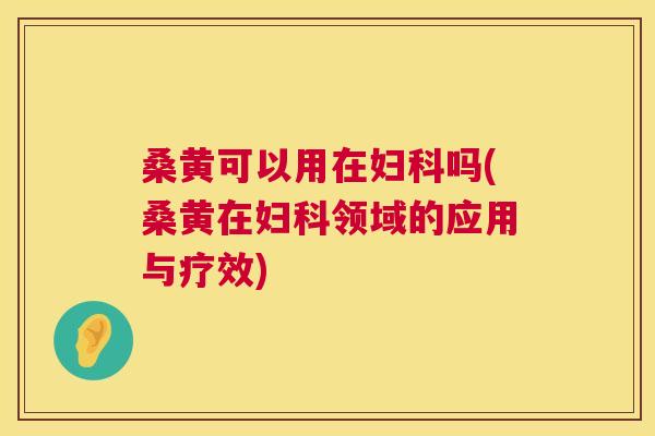 桑黄可以用在吗(桑黄在领域的应用与疗效) 桑黄可以用在吗(桑黄在领域的应用与疗效)