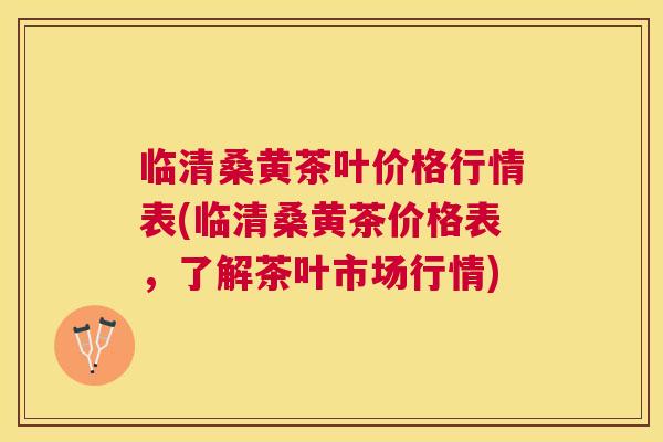 临清桑黄茶叶价格行情表(临清桑黄茶价格表,了解茶叶市场行情) 临清桑黄茶叶价格行情表(临清桑黄茶价格表,了解茶叶市场行情)