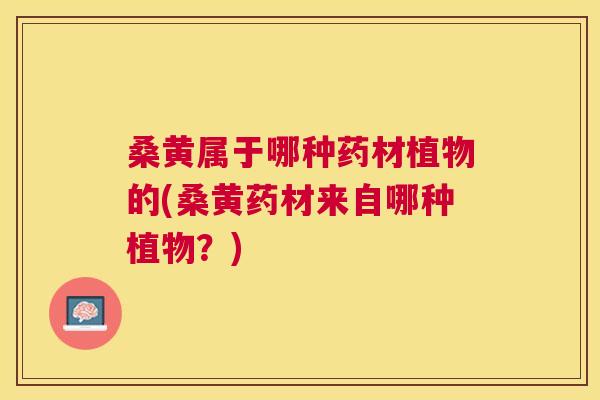 桑黄属于哪种药材植物的(桑黄药材来自哪种植物?) 桑黄属于哪种药材植物的(桑黄药材来自哪种植物?)