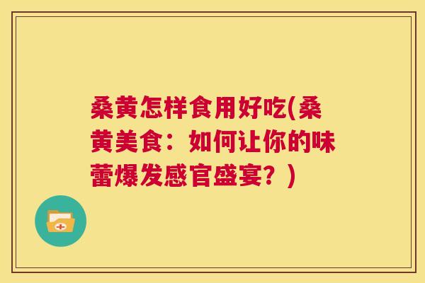 桑黄怎样食用好吃(桑黄美食:如何让你的味蕾爆发感官盛宴?) 桑黄怎样食用好吃(桑黄美食:如何让你的味蕾爆发感官盛宴?)