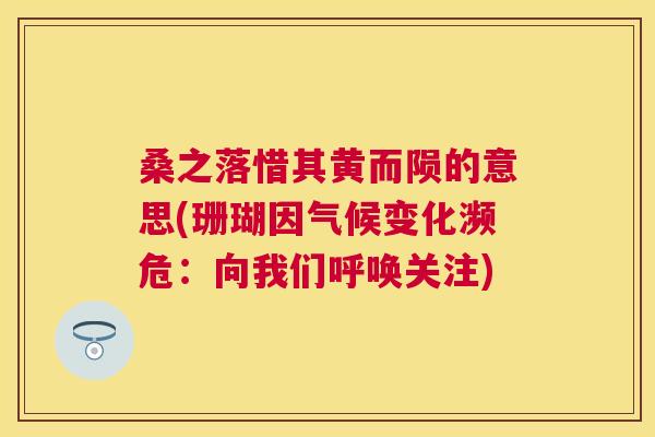 桑之落惜其黄而陨的意思(珊瑚因气候变化濒危:向我们呼唤关注) 桑之落惜其黄而陨的意思(珊瑚因气候变化濒危:向我们呼唤关注)