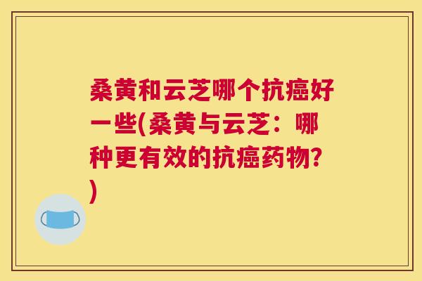 桑黄和云芝哪个抗好一些(桑黄与云芝:哪种更有效的抗?) 桑黄和云芝哪个抗好一些(桑黄与云芝:哪种更有效的抗?)