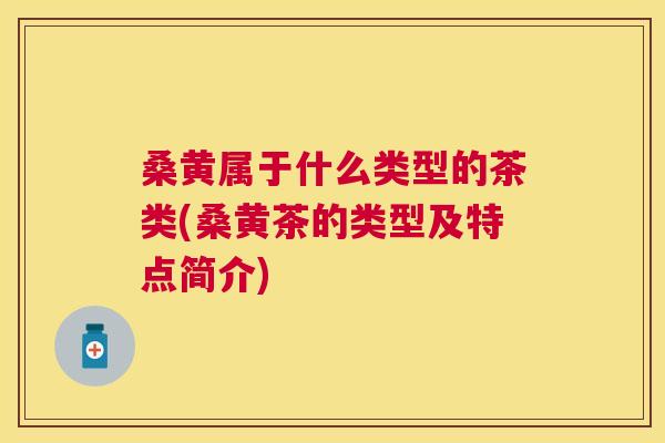 桑黄属于什么类型的茶类(桑黄茶的类型及特点简介) 桑黄属于什么类型的茶类(桑黄茶的类型及特点简介)