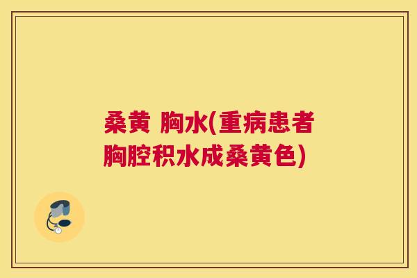 桑黄 胸水(重患者胸腔积水成桑黄色) 桑黄 胸水(重患者胸腔积水成桑黄色)