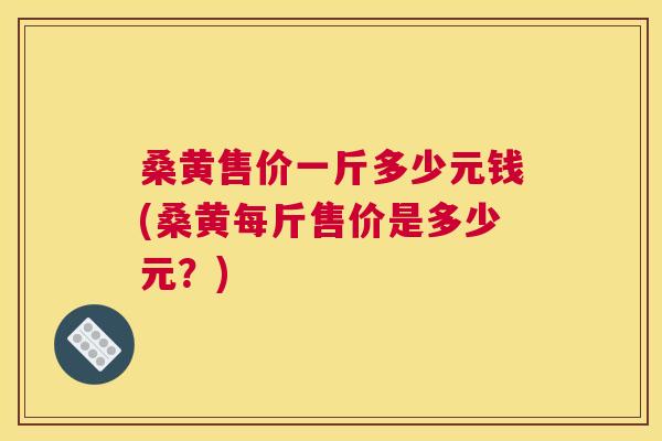 桑黄售价一斤多少元钱(桑黄每斤售价是多少元?) 桑黄售价一斤多少元钱(桑黄每斤售价是多少元?)