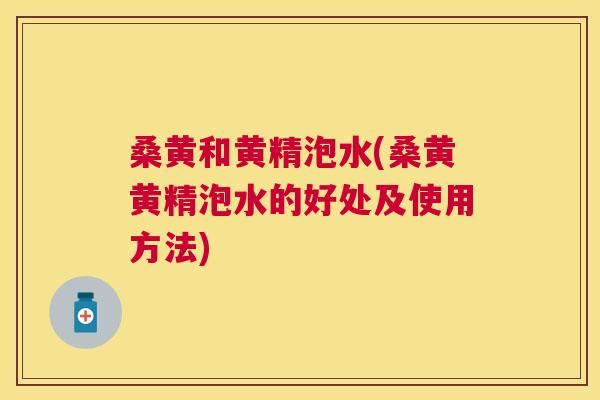 桑黄和黄精泡水(桑黄黄精泡水的好处及使用方法) 桑黄和黄精泡水(桑黄黄精泡水的好处及使用方法)