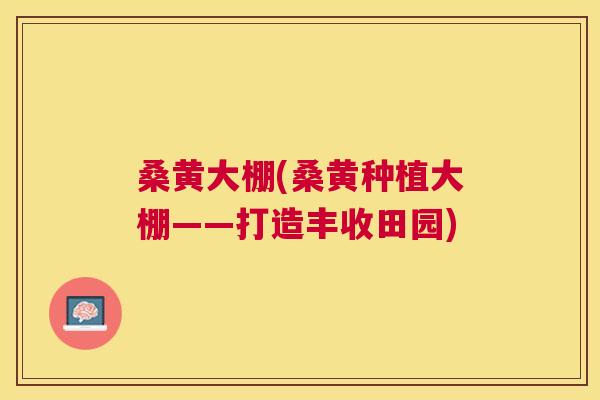 桑黄大棚(桑黄种植大棚——打造丰收田园) 桑黄大棚(桑黄种植大棚——打造丰收田园)