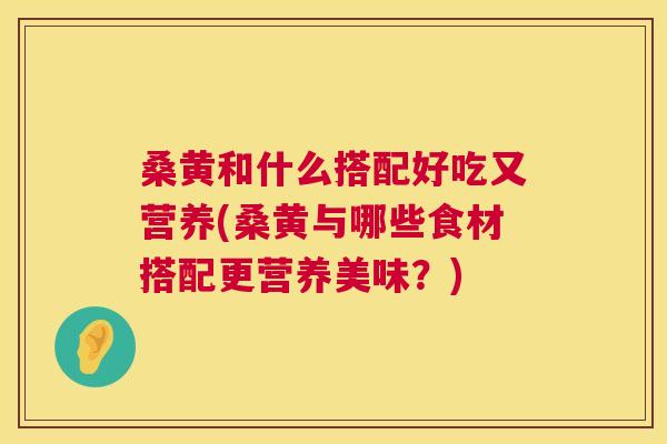 桑黄和什么搭配好吃又营养(桑黄与哪些食材搭配更营养美味?) 桑黄和什么搭配好吃又营养(桑黄与哪些食材搭配更营养美味?)