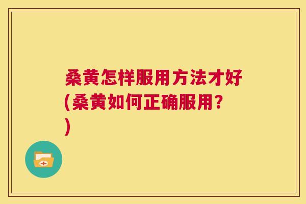 桑黄怎样服用方法才好(桑黄如何正确服用?) 桑黄怎样服用方法才好(桑黄如何正确服用?)