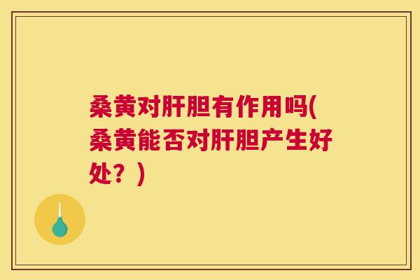 桑黄对胆有作用吗(桑黄能否对胆产生好处?) 桑黄对胆有作用吗(桑黄能否对胆产生好处?)