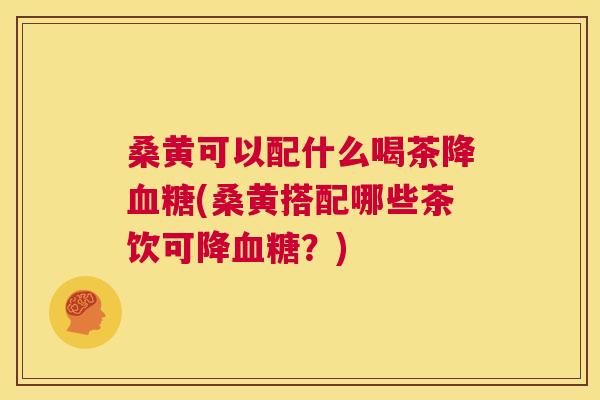 桑黄可以配什么喝茶降(桑黄搭配哪些茶饮可降?) 桑黄可以配什么喝茶降(桑黄搭配哪些茶饮可降?)