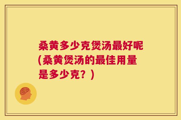 桑黄多少克煲汤好呢(桑黄煲汤的佳用量是多少克?) 桑黄多少克煲汤好呢(桑黄煲汤的佳用量是多少克?)