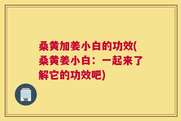 桑黄加姜小白的功效(桑黄姜小白：一起来了解它的功效吧)