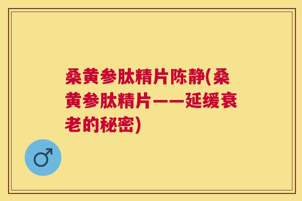 桑黄参肽精片陈静(桑黄参肽精片——延缓的秘密) 桑黄参肽精片陈静(桑黄参肽精片——延缓的秘密)