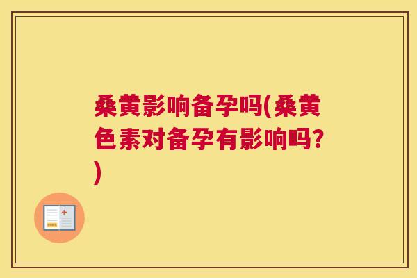 桑黄影响备孕吗(桑黄色素对备孕有影响吗?) 桑黄影响备孕吗(桑黄色素对备孕有影响吗?)