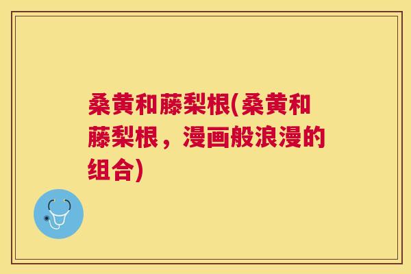 桑黄和藤梨根(桑黄和藤梨根,漫画般浪漫的组合) 桑黄和藤梨根(桑黄和藤梨根,漫画般浪漫的组合)