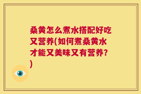 桑黄怎么煮水搭配好吃又营养(如何煮桑黄水才能又美味又有营养?) 桑黄怎么煮水搭配好吃又营养(如何煮桑黄水才能又美味又有营养?)