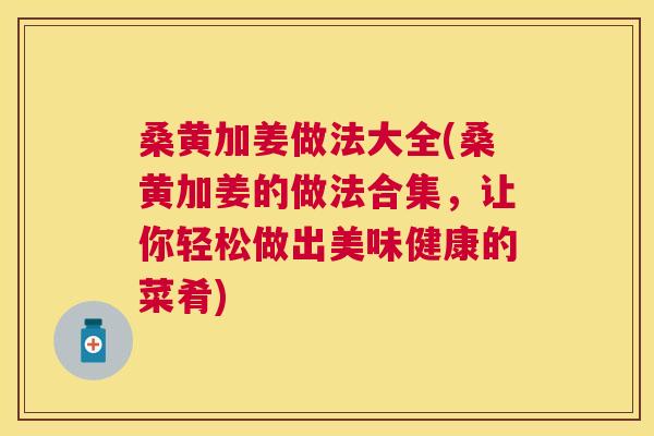 桑黄加姜做法大全(桑黄加姜的做法合集,让你轻松做出美味健康的菜肴) 桑黄加姜做法大全(桑黄加姜的做法合集,让你轻松做出美味健康的菜肴)