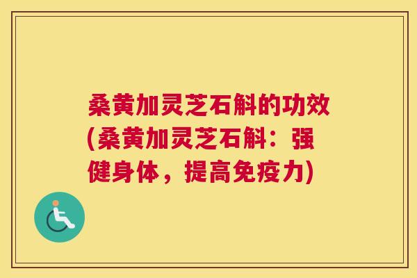桑黄加灵芝石斛的功效(桑黄加灵芝石斛:强健身体,提高力) 桑黄加灵芝石斛的功效(桑黄加灵芝石斛:强健身体,提高力)