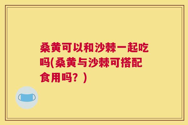 桑黄可以和沙棘一起吃吗(桑黄与沙棘可搭配食用吗?) 桑黄可以和沙棘一起吃吗(桑黄与沙棘可搭配食用吗?)