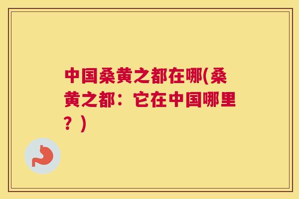 中国桑黄之都在哪(桑黄之都:它在中国哪里?) 中国桑黄之都在哪(桑黄之都:它在中国哪里?)